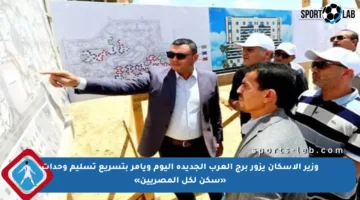 وزير الإسكان يزور برج العرب الجديدة اليوم ويأمر بتسريع تسليم وحدات «سكن لكل المصريين»